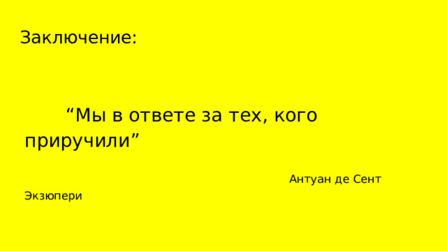 Заключение: “ Мы в ответе за тех, кого приручили”  Антуан де Сент Экзюпери 