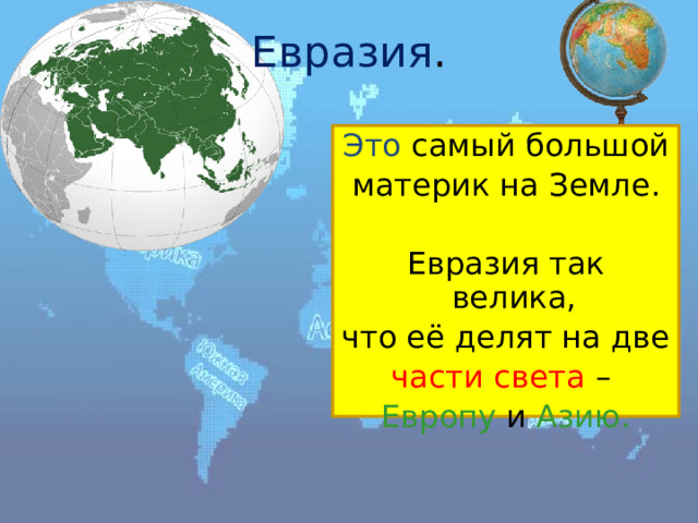 Евразия . Это  самый большой материк на Земле. Евразия так велика, что её делят на две части света – Европу и Азию. 