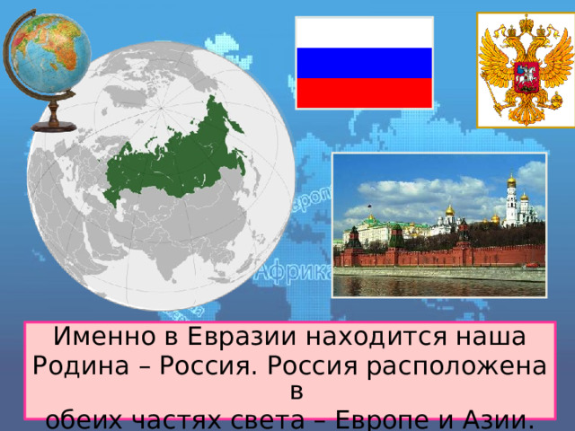 Именно в Евразии находится наша Родина – Россия. Россия расположена в обеих частях света – Европе и Азии. 