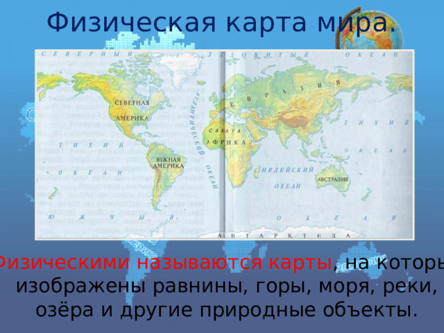 Физическая карта мира. Физическими называются карты , на которых изображены равнины, горы, моря, реки, озёра и другие природные объекты. 
