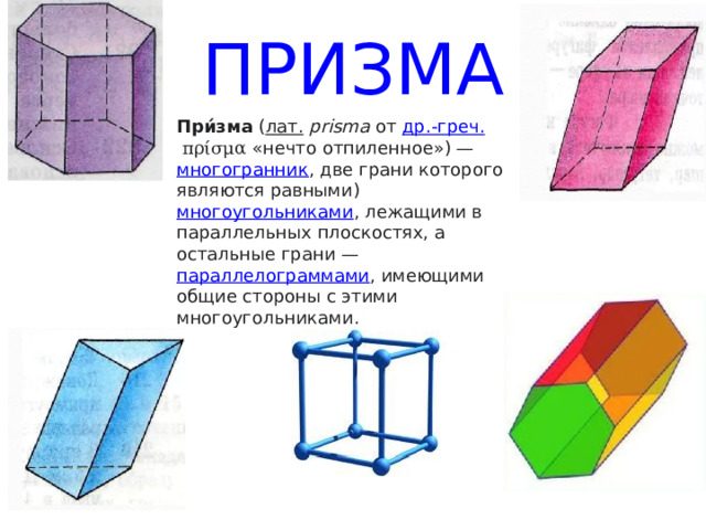 ПРИЗМА При́зма  ( лат.   prisma  от  др.-греч.   πρίσμα  «нечто отпиленное») —  многогранник , две грани которого являются равными)  многоугольниками , лежащими в параллельных плоскостях, а остальные грани —  параллелограммами , имеющими общие стороны с этими многоугольниками.  