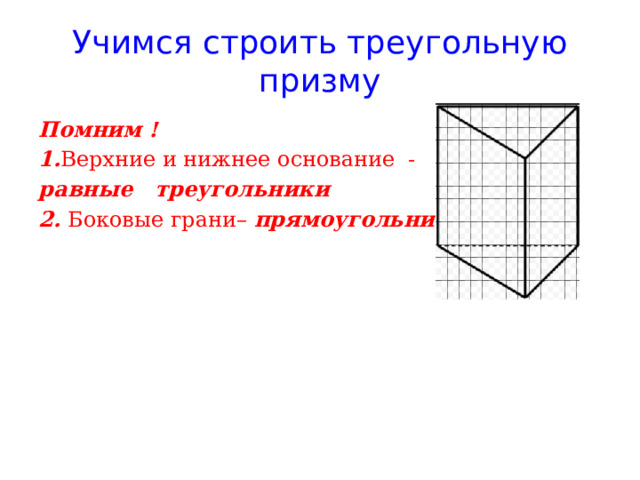 Учимся строить треугольную призму Помним ! 1. Верхние и нижнее основание - равные треугольники 2. Боковые грани– прямоугольники 