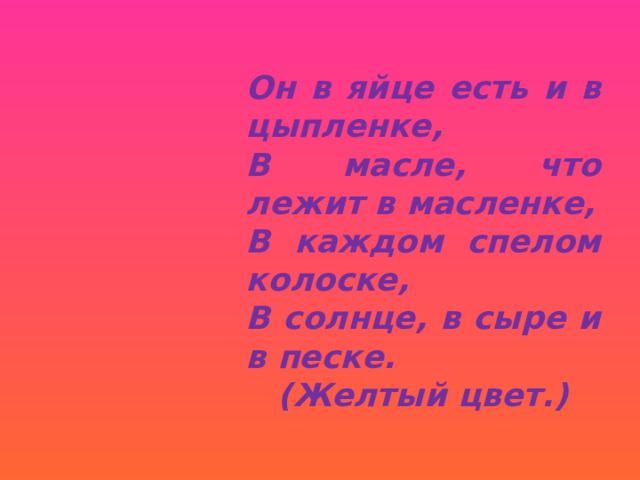 Он в яйце есть и в цыпленке, В масле, что лежит в масленке, В каждом спелом колоске, В солнце, в сыре и в песке.  (Желтый цвет.) 
