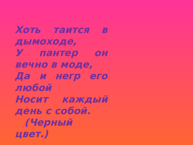 Хоть таится в дымоходе, У пантер он вечно в моде, Да и негр его любой Носит каждый день с собой.  (Черный цвет.) 
