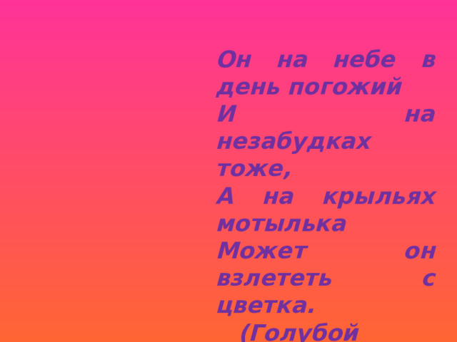 Он на небе в день погожий И на незабудках тоже, А на крыльях мотылька Может он взлететь с цветка.  (Голубой цвет.) 