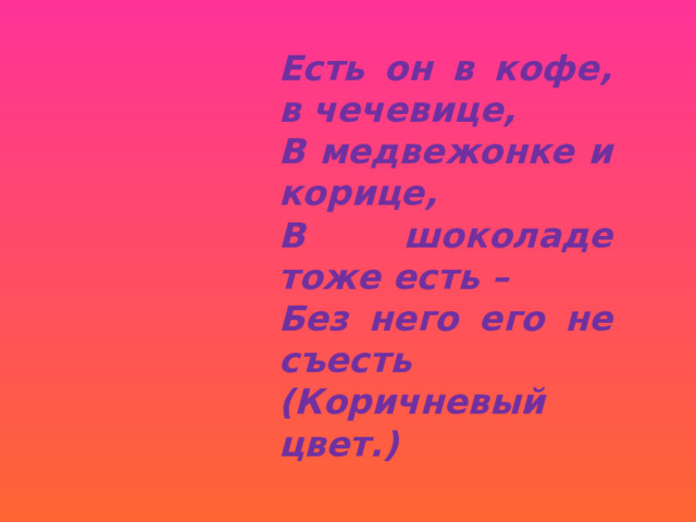 Есть он в кофе, в чечевице, В медвежонке и корице, В шоколаде тоже есть – Без него его не съесть (Коричневый цвет.) 