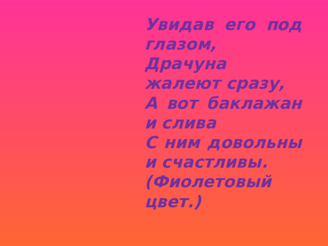 Увидав его под глазом, Драчуна жалеют сразу, А вот баклажан и слива С ним довольны и счастливы. (Фиолетовый цвет.) 