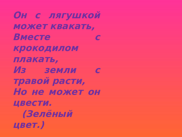 Он с лягушкой может квакать, Вместе с крокодилом плакать, Из земли с травой расти, Но не может он цвести.  (Зелёный цвет.) 