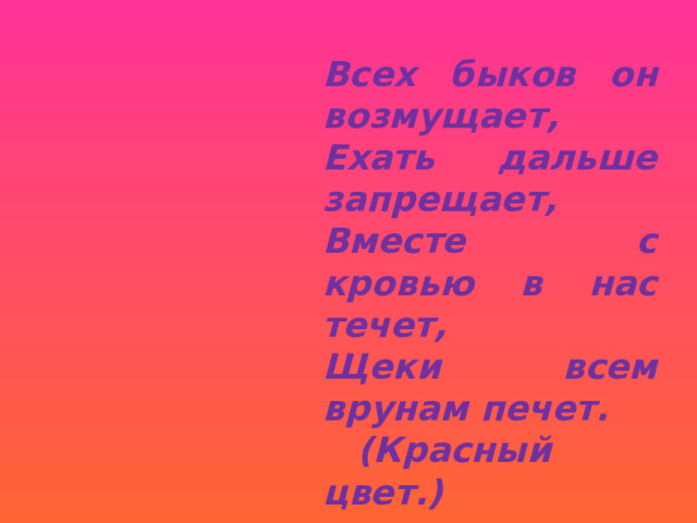 Всех быков он возмущает, Ехать дальше запрещает, Вместе с кровью в нас течет, Щеки всем врунам печет.  (Красный цвет.) 