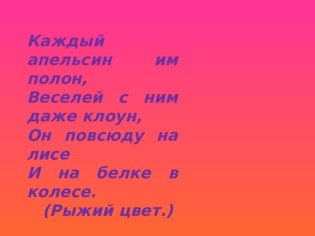 Каждый апельсин им полон, Веселей с ним даже клоун, Он повсюду на лисе И на белке в колесе.  (Рыжий цвет.) 