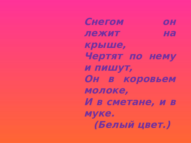 Снегом он лежит на крыше, Чертят по нему и пишут, Он в коровьем молоке, И в сметане, и в муке.  (Белый цвет.) 