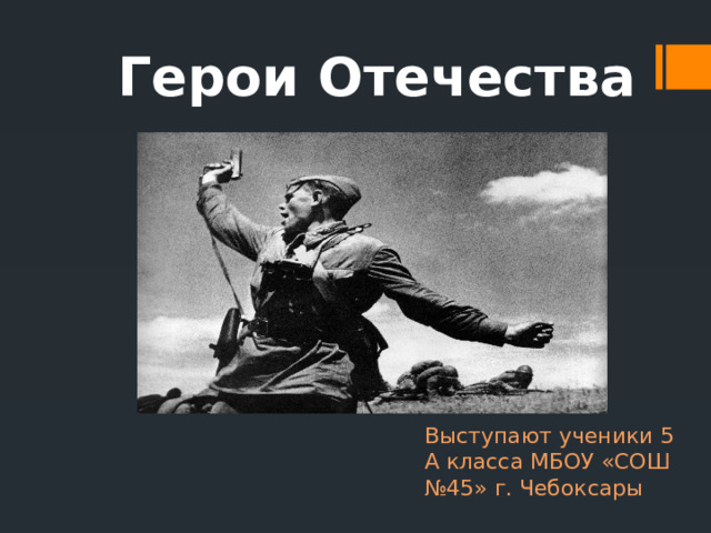 Герои Отечества Выступают ученики 5 А класса МБОУ «СОШ №45» г. Чебоксары 