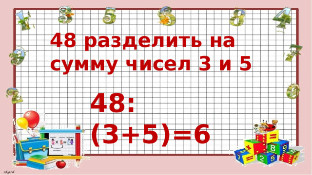48 разделить на сумму чисел 3 и 5 48:(3+5)=6 