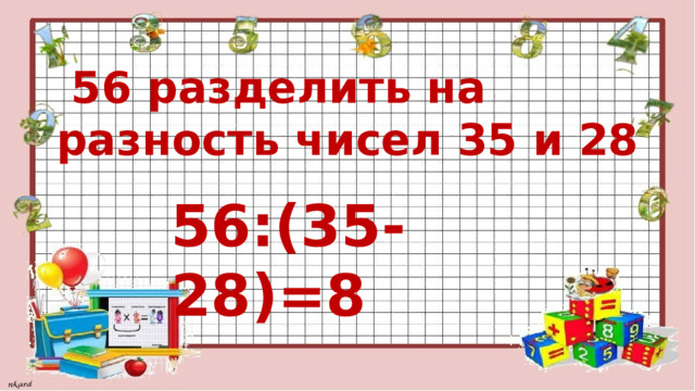  56 разделить на разность чисел 35 и 28 56:(35-28)=8 