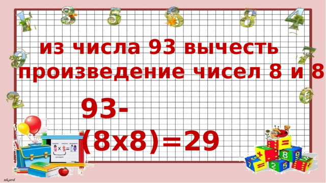  из числа 93 вычесть произведение чисел 8 и 8 93-(8х8)=29 