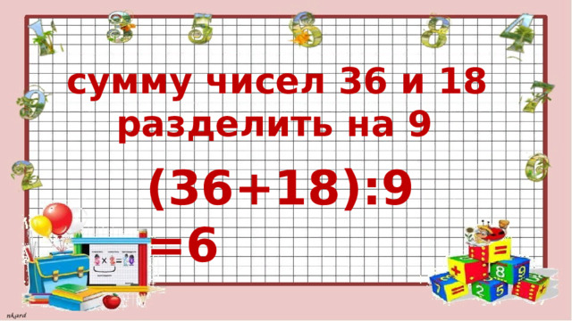  сумму чисел 36 и 18  разделить на 9 (36+18):9=6 
