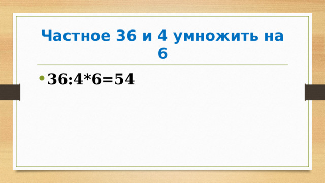Частное 36 и 4 умножить на 6 36:4*6=54 