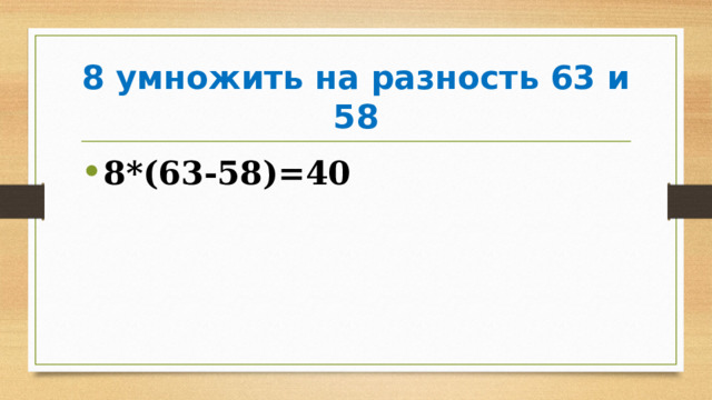 8 умножить на разность 63 и 58 8*(63-58)=40 