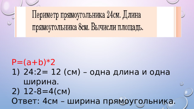 P=(a+b)*2 24:2= 12 (см) – одна длина и одна ширина. 12-8=4(см) Ответ: 4см – ширина прямоугольника. 