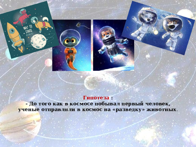 Гипотеза :  - До того как в космосе побывал первый человек, ученые отправляли в космос на «разведку» животных .    