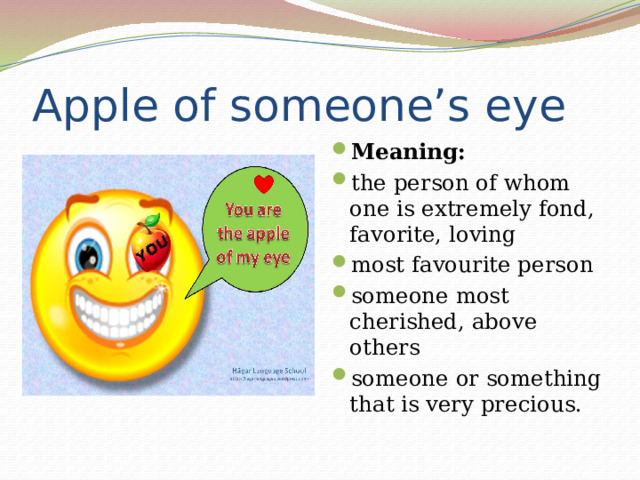 Apple of someone’s eye Meaning:  the person of whom one is extremely fond, favorite, loving most favourite person someone most cherished, above others someone or something that is very precious.  