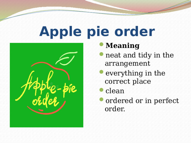  Apple pie order Meaning neat and tidy in the arrangement everything in the correct place clean ordered or in perfect order. 