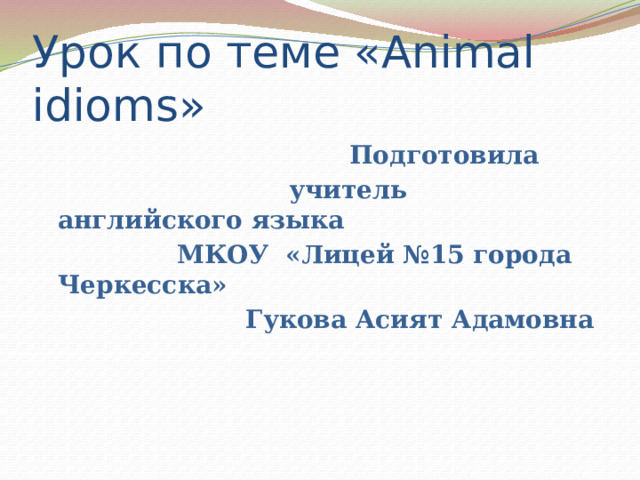 Урок по теме «Animal idioms»  Подготовила  учитель английского языка  МКОУ «Лицей №15 города Черкесска»  Гукова Асият Адамовна 
