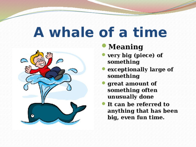  A whale of a time Meaning very big (piece) of something exceptionally large of something great amount of something often unusually done It can be referred to anything that has been big, even fun time. 