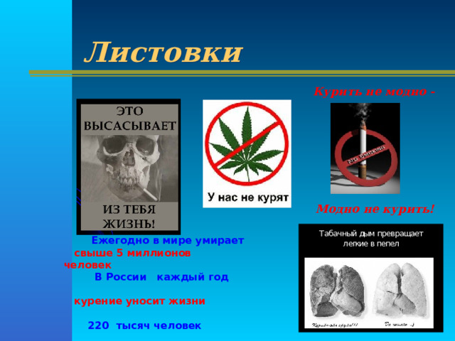 Листовки  Курить не модно -  Модно не курить!     Ежегодно в мире умирает  свыше 5 миллионов человек  В России каждый год  курение уносит жизни  220 тысяч человек 
