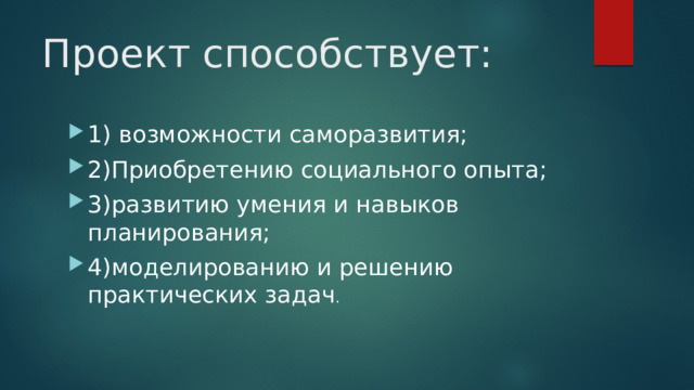 Проект способствует: 1) возможности саморазвития; 2)Приобретению социального опыта; 3)развитию умения и навыков планирования; 4)моделированию и решению практических задач . 