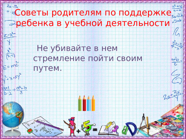 Советы родителям по поддержке ребенка в учебной деятельности  Не убивайте в нем стремление пойти своим путем. 