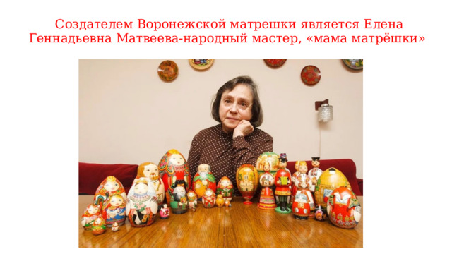   Создателем Воронежской матрешки является Елена Геннадьевна Матвеева-народный мастер, «мама матрёшки» 