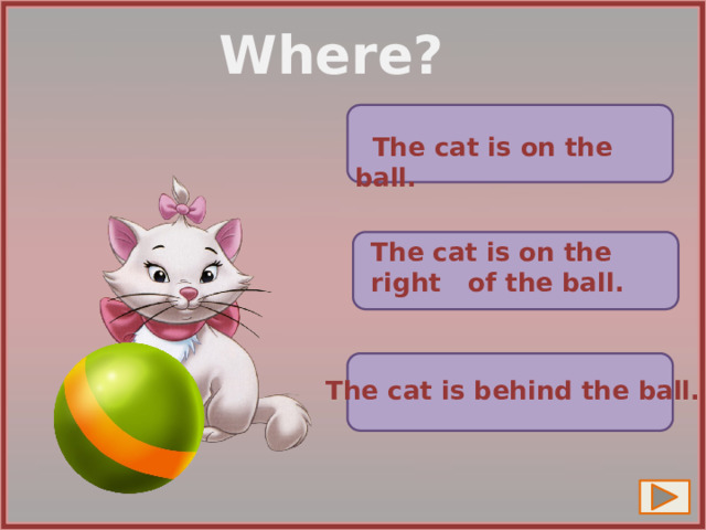 Where?  The cat is on the ball. The cat is on the right of the ball. The cat is behind the ball. 9 
