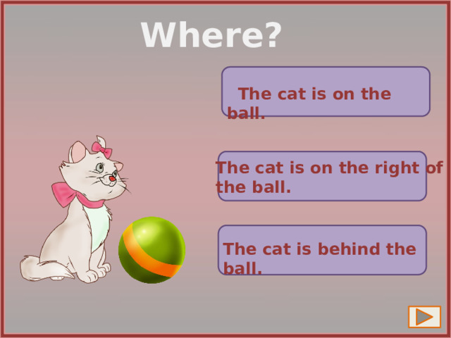 Where?  The cat is on the ball. The cat is on the right of the ball. The cat is behind the ball. 10 