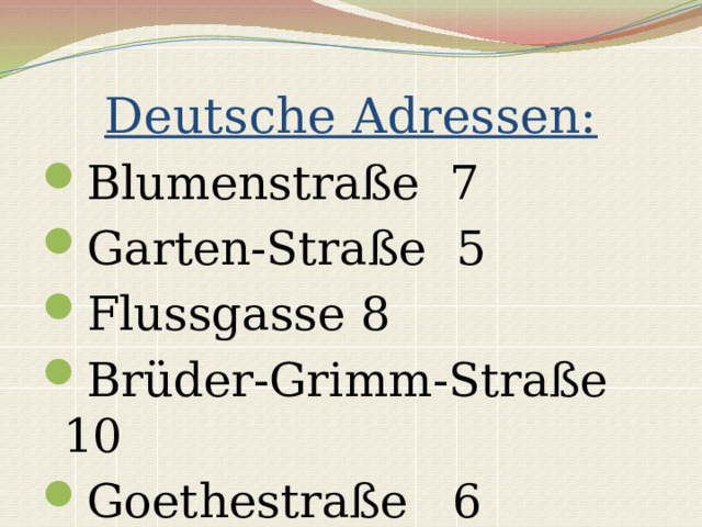Deutsche Adressen: Blumenstraße 7 Garten-Straße 5 Flussgasse 8 Brüder-Grimm-Straße 10 Goethestraße 6 