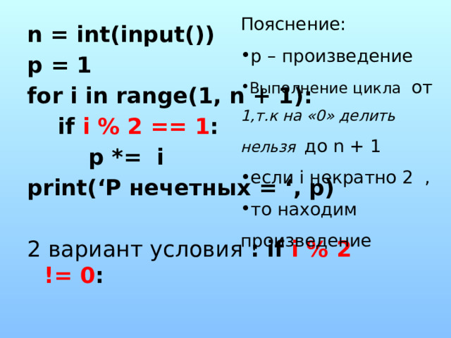 Пояснение: p – произведение Выполнение цикла от 1,т.к на «0» делить нельзя до n + 1 если i некратно 2 , то находим произведение n = int(input()) p = 1 for i in range(1, n + 1):  if i % 2 == 1 :  p *= i print(‘P нечетных = ‘, p)  2 вариант условия : if i % 2 != 0 :  