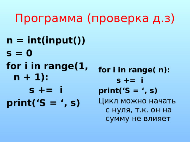 Программа (проверка д.з) n = int(input())  s = 0  for i in range(1, n + 1):   s += i for i in range( n): print(‘S = ‘, s)  s += i  print(‘S = ‘, s) Цикл можно начать с нуля, т.к. он на сумму не влияет 