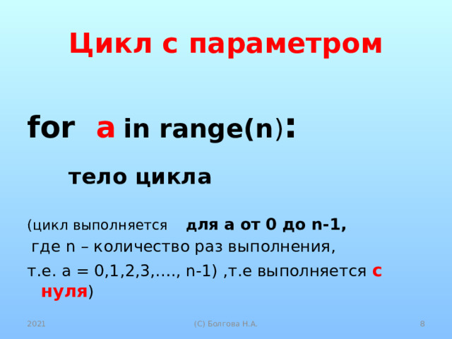 Цикл с параметром for а  in range(n ) :  тело цикла  (цикл выполняется д ля а от 0 до n-1,  где n – количество раз выполнения, т.е. а = 0,1,2,3,…., n-1) ,т.е выполняется с нуля )  2021  (С) Болгова Н.А. 