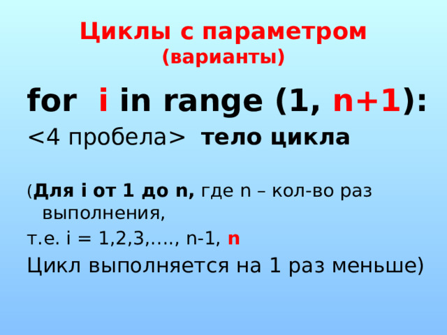 Циклы с параметром (варианты) for i in range (1, n+1 ):  тело цикла  ( Для i от 1 до n,  где n – кол-во раз выполнения, т.е. i = 1,2,3,…., n-1, n Цикл выполняется на 1 раз меньше) 