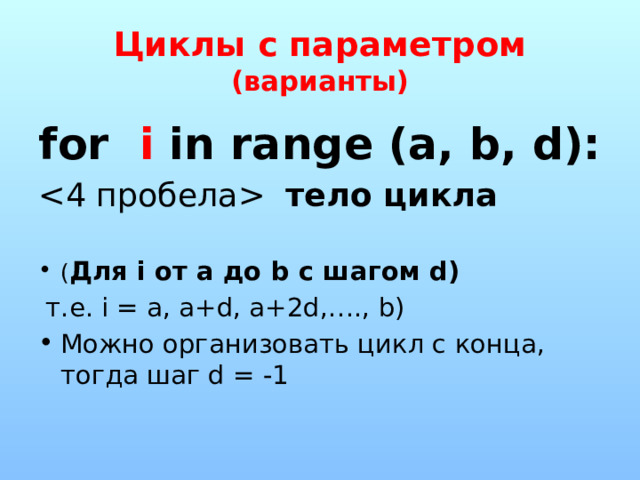 Циклы с параметром (варианты) for i in range (a, b, d):  тело цикла  ( Для i от a до b с шагом d)  т.е. i = a, a+d, a+2d,…., b) Можно организовать цикл с конца, тогда шаг d = -1 