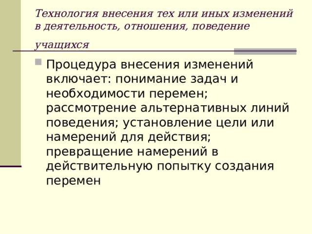 Технология внесения тех или иных изменений в деятельность, отношения, поведение учащихся  Процедура внесения изменений включает: понимание задач и необходимости перемен; рассмотрение альтернативных линий поведения; установление цели или намерений для действия; превращение намерений в действительную попытку создания перемен 