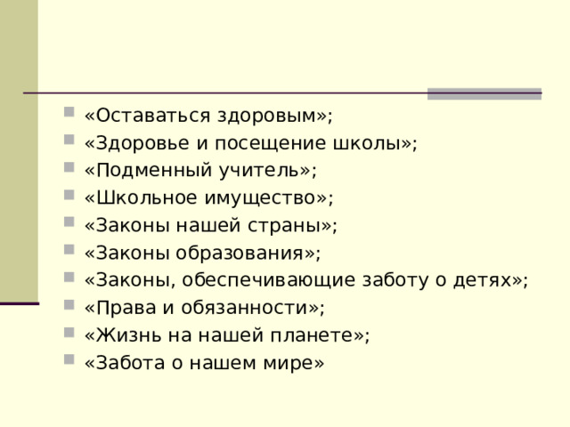 «Оставаться здоровым»; «Здоровье и посещение школы»; «Подменный учитель»; «Школьное имущество»; «Законы нашей страны»; «Законы образования»; «Законы, обеспечивающие заботу о детях»; «Права и обязанности»; «Жизнь на нашей планете»; «Забота о нашем мире» 