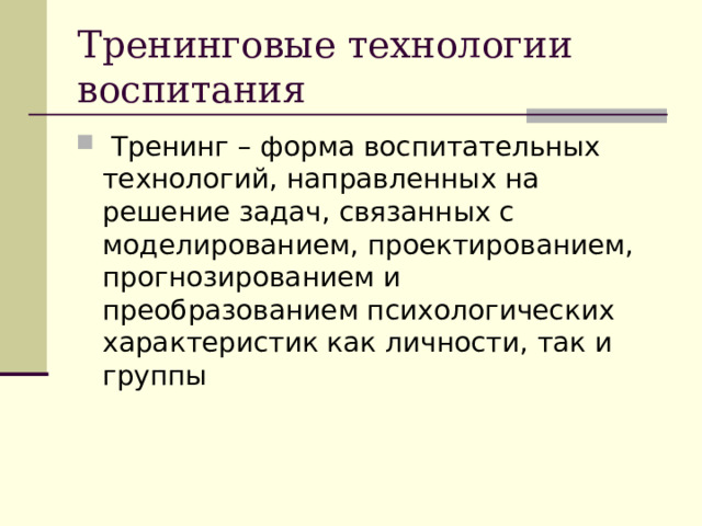 Тренинговые технологии воспитания  Тренинг – форма воспитательных технологий, направленных на решение задач, связанных с моделированием, проектированием, прогнозированием и преобразованием психологических характеристик как личности, так и группы 