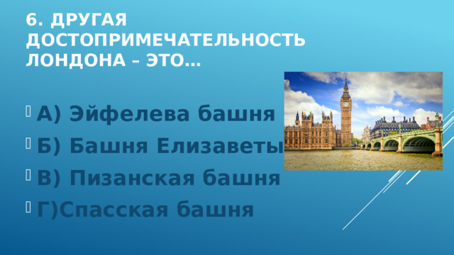 6. Другая достопримечательность лондона – это… А) Эйфелева башня Б) Башня Елизаветы В) Пизанская башня Г)Спасская башня 