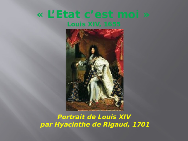 « L’Etat c’est moi »   Louis XIV, 1655 Portrait de Louis XIV par Hyacinthe de Rigaud, 1701 