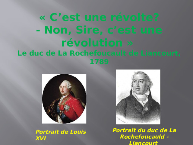 « C’est une révolte?  - Non, Sire, c’est une révolution »  Le duc de La Rochefoucault de Liancourt, 1789 Portrait du duc de La Rochefoucauld -Liancourt Portrait de Louis XVI 