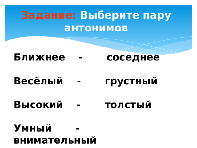 Задание: Выберите пару антонимов Ближнее - соседнее  Весёлый - грустный  Высокий - толстый  Умный - внимательный 