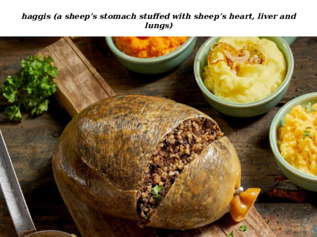 haggis (a sheep’s stomach stuffed with sheep’s heart, liver and lungs) 