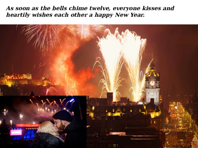 As soon as the bells chime twelve, everyone kisses and heartily wishes each other a happy New Year. 