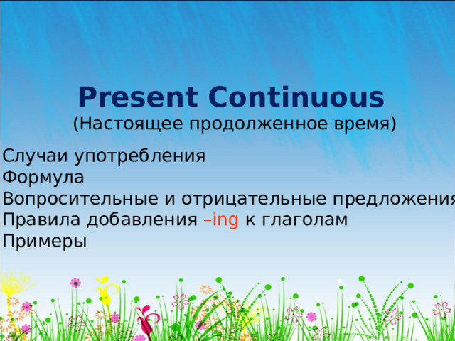 Present Continuous (Настоящее продолженное время) Случаи употребления Формула Вопросительные и отрицательные предложения Правила добавления – ing  к глаголам Примеры  